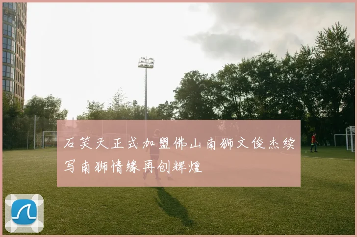 石笑天正式加盟佛山南狮文俊杰续写南狮情缘再创辉煌