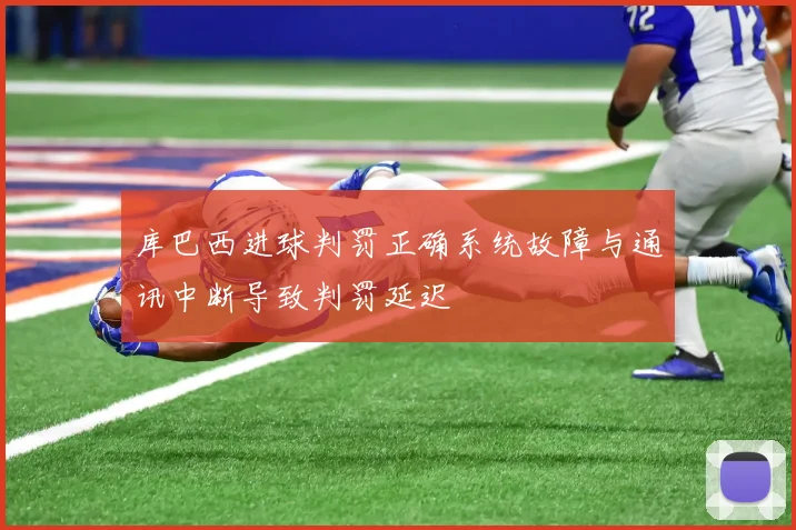 库巴西进球判罚正确系统故障与通讯中断导致判罚延迟