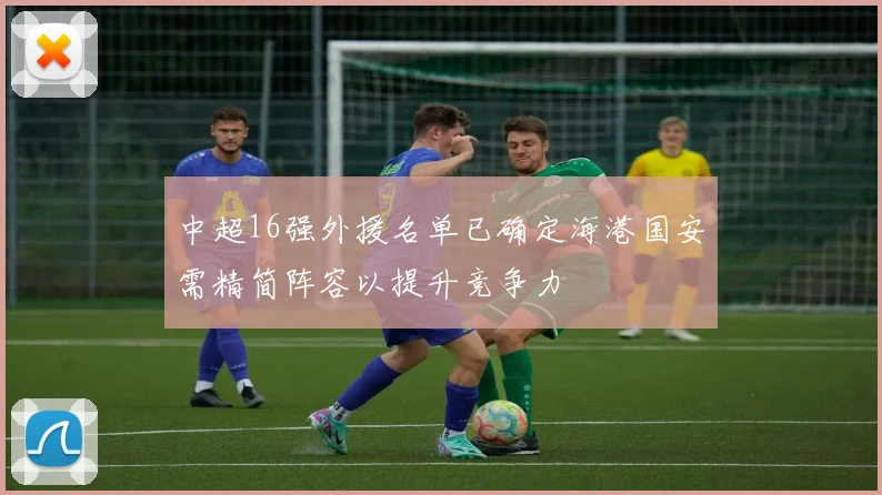 中超16强外援名单已确定海港国安需精简阵容以提升竞争力