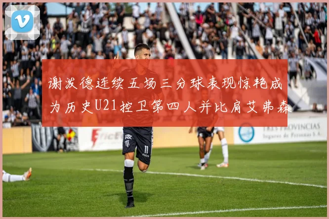 谢泼德连续五场三分球表现惊艳成为历史U21控卫第四人并比肩艾弗森等传奇
