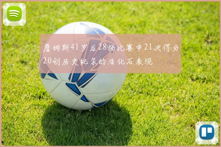 詹姆斯41岁后28场比赛中21次得分20创历史纪录的活化石表现