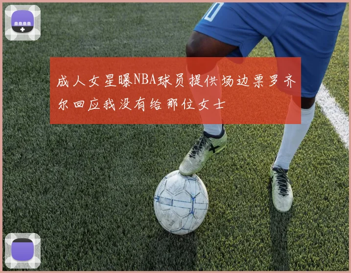 成人女星曝NBA球员提供场边票罗齐尔回应我没有给那位女士