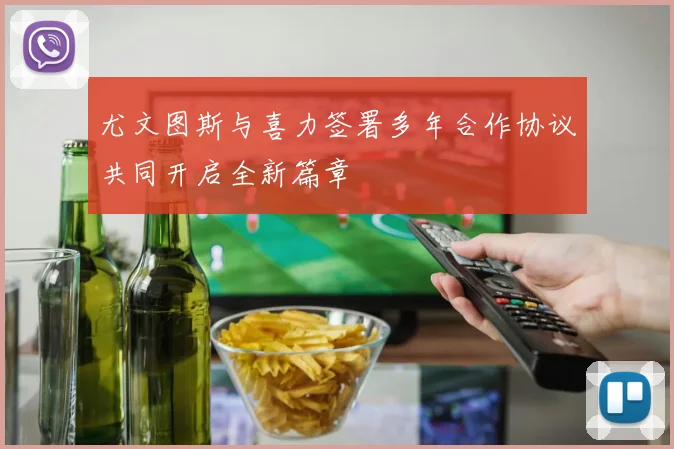 尤文图斯与喜力签署多年合作协议共同开启全新篇章