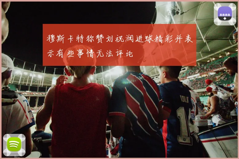 穆斯卡特称赞刘祝润进球精彩并表示有些事情无法评论