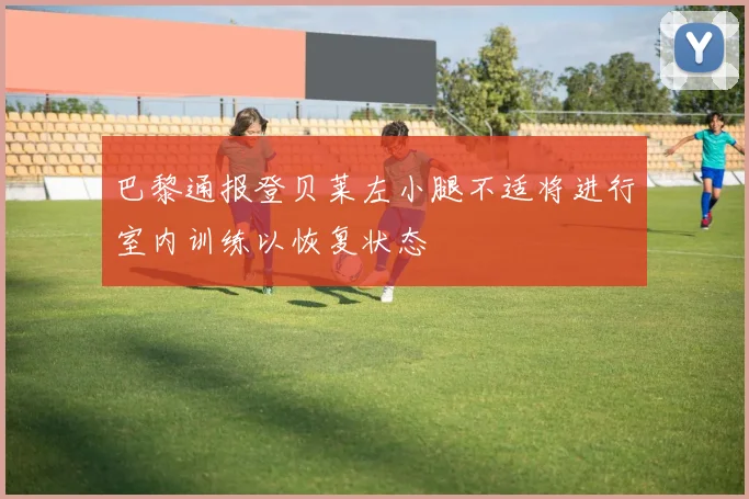 巴黎通报登贝莱左小腿不适将进行室内训练以恢复状态