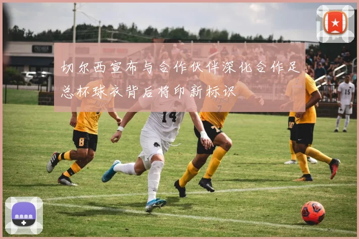 切尔西宣布与合作伙伴深化合作足总杯球衣背后将印新标识
