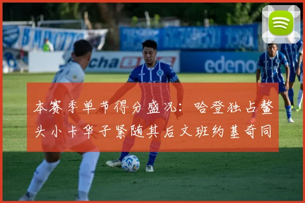本赛季单节得分盛况：哈登独占鳌头小卡华子紧随其后文班约基奇同创佳绩
