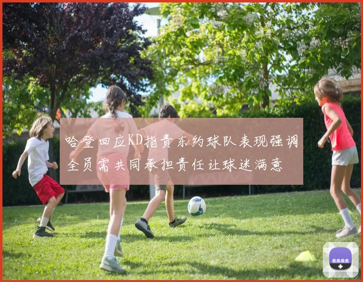 哈登回应KD指责东约球队表现强调全员需共同承担责任让球迷满意