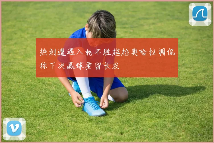 热刺遭遇八轮不胜尴尬奥哈拉调侃称下次赢球要留长发