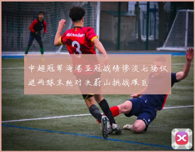 中超冠军海港亚冠战绩惨淡七场仅进两球末轮对决蔚山挑战艰巨