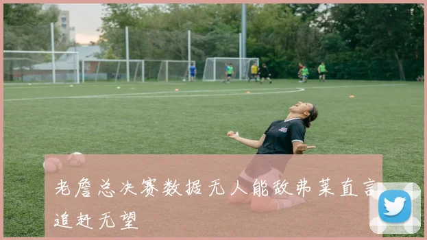 老詹总决赛数据无人能敌弗莱直言追赶无望