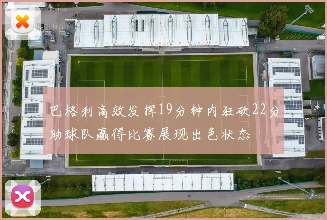 巴格利高效发挥19分钟内狂砍22分助球队赢得比赛展现出色状态