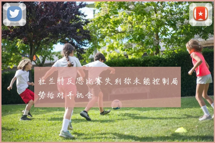 杜兰特反思比赛失利称未能控制局势给对手机会