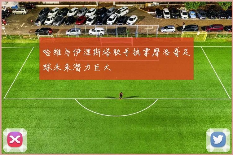 哈维与伊涅斯塔联手执掌摩洛哥足球未来潜力巨大