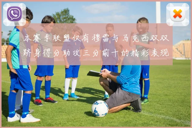 本赛季联盟仅有穆雷与马克西双双跻身得分助攻三分前十的精彩表现