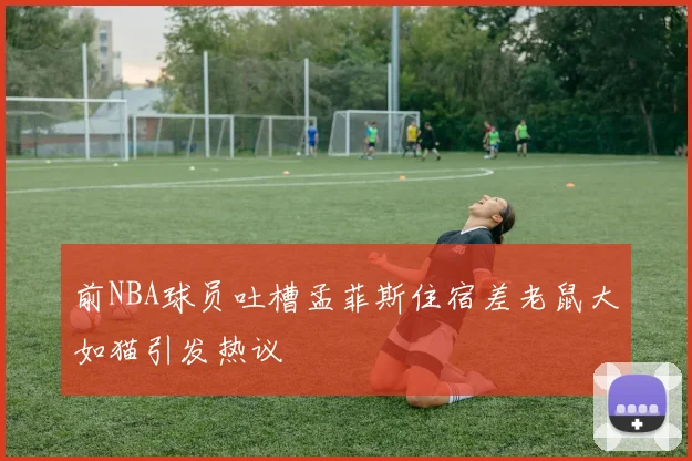 前NBA球员吐槽孟菲斯住宿差老鼠大如猫引发热议