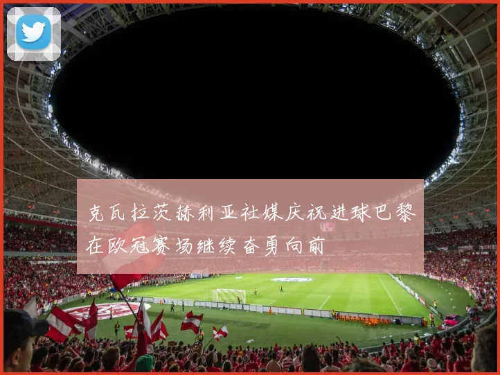 克瓦拉茨赫利亚社媒庆祝进球巴黎在欧冠赛场继续奋勇向前