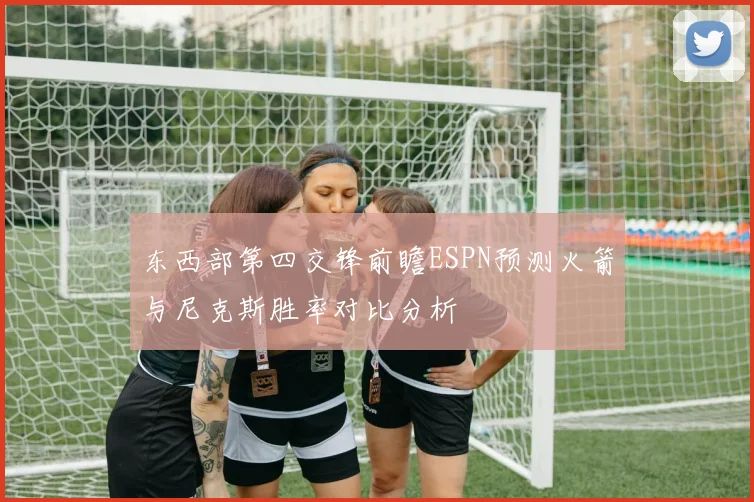 东西部第四交锋前瞻ESPN预测火箭与尼克斯胜率对比分析